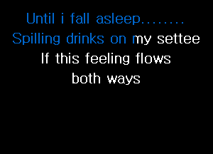 Until i fall asleep ........
Spilling drinks on my settee
If this feeling flows

both ways