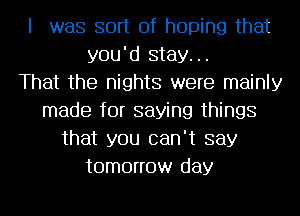 I was sort of hoping that
you'd stay...

That the nights were mainly
made for saying things
that you can't say
tomorrow day