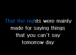 That the nights were mainly
made for saying things
that you can't say
tomorrow day
