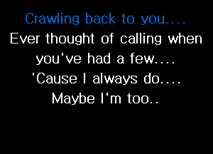 Crawling back to you....
Ever thought of calling when
you've had a few....
'Cause I always d0....
Maybe I'm too..