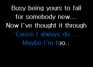 Busy being yours to fall
for somebody new. ..
Now I've thought it through
'Cause I always d0....
Maybe I'm too..
