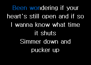 Been wondering if your
heart's still open and if 30
I wanna know what time
it Shuts
Simmer down and
pucker up