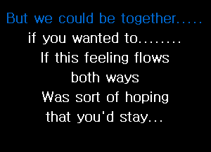 But we could be together .....
if you wanted to ........
If this feeling flows
both ways
Was sort of hoping
that you'd stay...