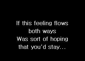 If this feeling flows

both ways
Was sort of hoping
that you'd stay...