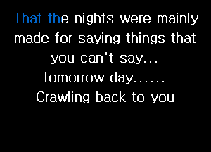 That the nights were mainly
made for saying things that
you can't say...
tomorrow day ......
Crawling back to you