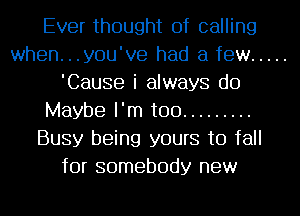 Ever thought of calling
when...y0u've had a few .....
'Cause i always do
Maybe I'm too .........
Busy being yours to fall
for somebody new