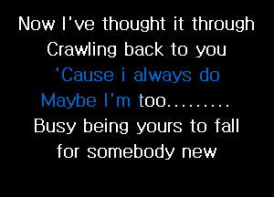 Now I've thought it through
Crawling back to you
'Cause i always do
Maybe I'm too .........
Busy being yours to fall
for somebody new