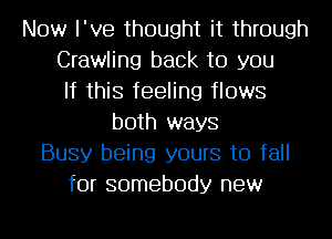 Now I've thought it through
Crawling back to you
If this feeling flows
both ways
Busy being yours to fall
for somebody new