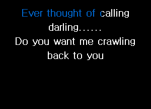 Ever thought of calling
darling ......
Do you want me crawling

back to you