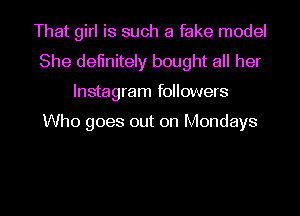 That girl is such a fake model
She definitely bought all her
lnstagram followers

Who goes out on Mondays