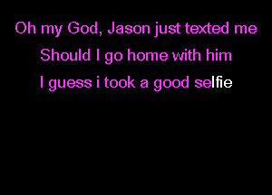 Oh my God, Jason just texted me

Should I go home with him

I guess i took a good selfie