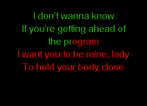 I d0n twanna know
lfyouTe getting ahead of
the program
I wantyou to be mine, lady
To hold your body close