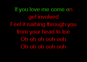 lfyou love me come on
get involved
Feel it rushing through you

from your head to toe
Oh-oh 0h 00h 00h
Oh-oh oh ooh ooh