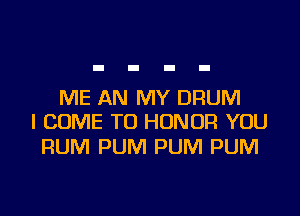 ME AN MY DRUM

I COME TO HONOR YOU
RUM PUM PUM PUM