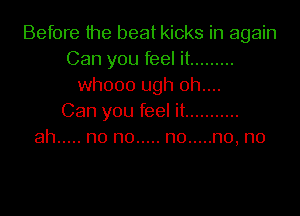 Before the beat kicks in again
Can you feel it .........
whooo ugh 0b....

Can you feel it ...........
ah ..... no no ..... n0 ..... no,n0