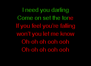 I need you dading
Come on set the tone
Ifyou feel you re falling
wonWyou let me know

Oh-oh ch 00h 00h

Oh-oh 0h 00h 00h