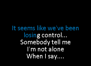 It seems like we've been

losing control...
Somebody tell me
I'm not alone
When I say....