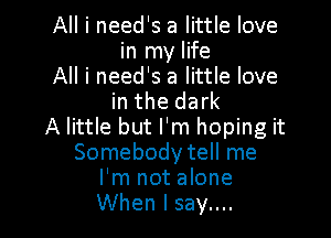 All i need's a little love
in my life

All i need's a little love
in the dark

A little but I'm hoping it
Somebody tell me
I'm not alone
When I say....