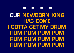 OUR NEWBORN KING
HAS COME

I GOTTA GET MY DRUM

RUM PUM PUM PUM

RUM PUM PUM PUM

RUM PUM PUM PUM