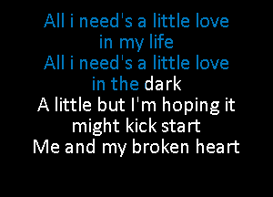 All i need's a little love
in my life
All i need's a little love
in the dark
A little but I'm hoping it
might kick start
Me and my broken heart

g