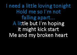I need a little Iovingtonight
Hold me so I'm not
fallingapart...

A little but I'm hoping
it might kick start
Me and my broken heart

g