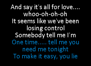 And say it's all for love....
whoo-oh-oh-oh
It seems like we've been
losing control
Somebody tell me I'm
One time ..... tell me you
need me tonight
To make it easy, you lie