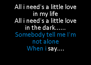 All i need's a little love
in my life
All i need's a little love
in the dark ......

Somebody tell me I'm
not alone
When isay....