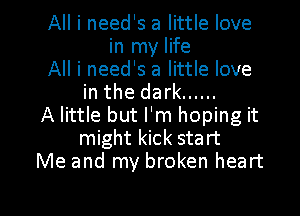 All i need's a little love
in my life
All i need's a little love
in the dark ......
A little but I'm hoping it
might kick start
Me and my broken heart

g