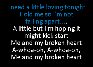 I need a little Iovingtonight
Hold me so I'm not
fallingapart....

A little but I'm hoping it
might kick start
Me and my broken heart
A-whoa-oh, A-whoa-oh,
Me and my broken heart