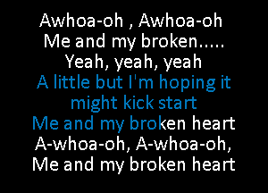 Awhoa-oh , Awhoa-oh
Me and my broken .....
Yeah,yeah,yeah
A little but I'm hoping it
might kick start
Me and my broken heart
A-whoa-oh, A-whoa-oh,

Me and my broken heart I