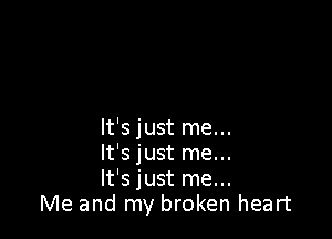 It's just me...
It's just me...
It's just me...
Me and my broken heart