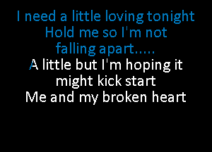 I need a little Iovingtonight
Hold me so I'm not
fallingapart .....

A little but I'm hoping it
might kick start
Me and my broken heart