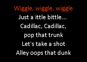 Wiggle, wiggle, wiggle
Just a ittle bittle...
Cadillac, Cadillac,

pop that trunk
Let's take a shot
Alley oops that dunk