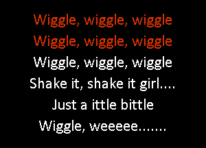 Wiggle, wiggle, wiggle
Wiggle, wiggle, wiggle
Wiggle, wiggle, wiggle
Shake it, shake it girl....
Just a ittle bittle

Wiggle, weeeee ....... l