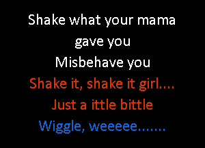 Shake what your mama
gave you
Misbehave you

Shake it, shake it girl....
Just a ittle bittle
Wiggle, weeeee .......