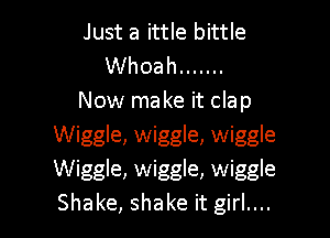 Just a ittle bittle
Whoah .......
Now make it clap
Wiggle, wiggle, wiggle
Wiggle, wiggle, wiggle

Shake, shake it girl.... I