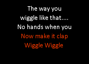 The way you
wiggle like that...
No hands when you

Now make it clap
Wiggle Wiggle
