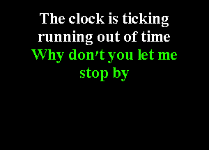 The clock is ticking
running out of time
Why don't you let me
stop by