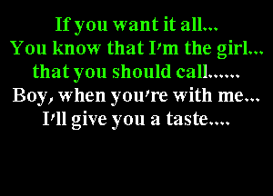 If you want it all...

You know that Pm the girl...
that you should call ......
Boy, when youtre with me...
Pll give you a taste....