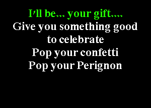 Idlben.yourghinn
Give you something good
to celebrate
Pop your confetti

Pop your Perignon