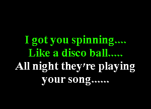 I got you spinning...
Like a disco ball .....

All night they're playing
yoursong ......