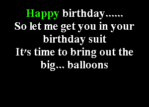 Happy birthday ......
So let me get you in your
birthday suit
Its time to bring out the
big... balloons