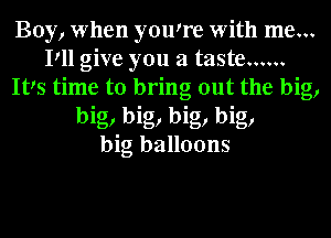 Boy, when yowre with me...
Pll give you a taste ......
Its time to bring out the big,
big, big, big, big,
big balloons