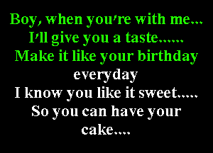 Boy, when youyre with me...
Pll give you a taste ......
Make it like your birthday
everyday
I know you like it sweet .....
So you can have your
cake....