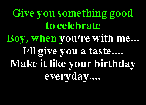 Give you something good
to celebrate
Boy, when youyre with me...
Pll give you a taste....

Make it like your birthday
everydayw