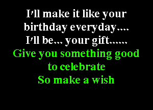 Pll make it like your
birthday everydayw
Pll be... your gift ......
Give you something good
to celebrate
So make a wish