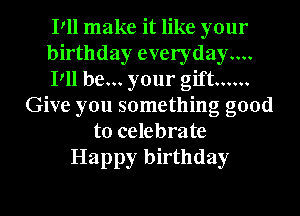 Pll make it like your
birthday everydayw
Pll be... your gift ......
Give you something good
to celebrate
Happy birthday