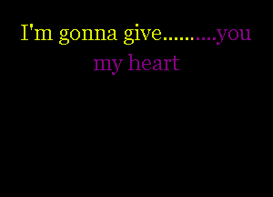 I'm gonna give .......... you
my heart