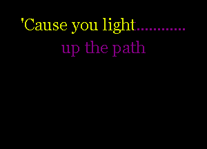 'Cause you light ............
up the path