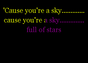 'Cause you're a sky .............
cause you're a sky ..............

full of stars